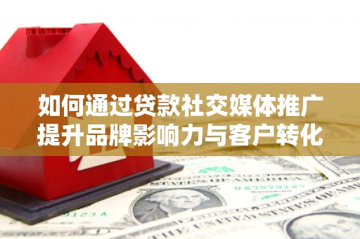 青冈如何通过贷款社交媒体推广提升品牌影响力与客户转化率