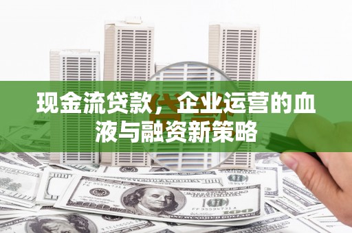 青冈现金流贷款，企业运营的血液与融资新策略