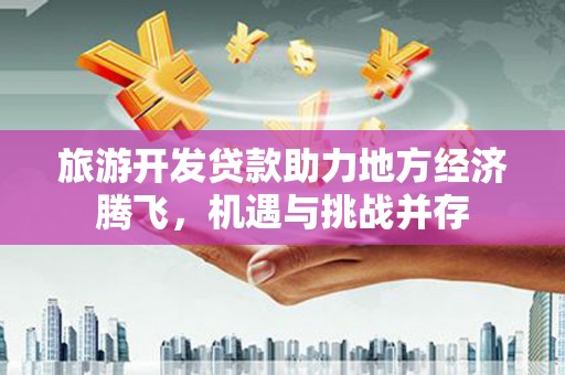 青冈旅游开发贷款助力地方经济腾飞，机遇与挑战并存