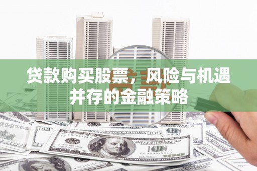 青冈贷款购买股票，风险与机遇并存的金融策略