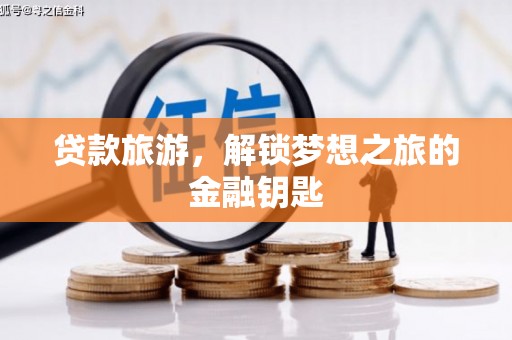 青冈贷款旅游，解锁梦想之旅的金融钥匙