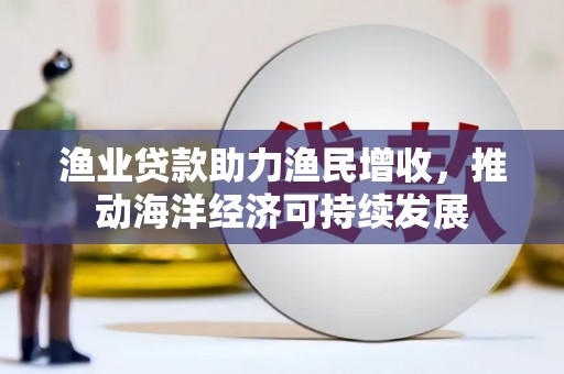 青冈渔业贷款助力渔民增收，推动海洋经济可持续发展