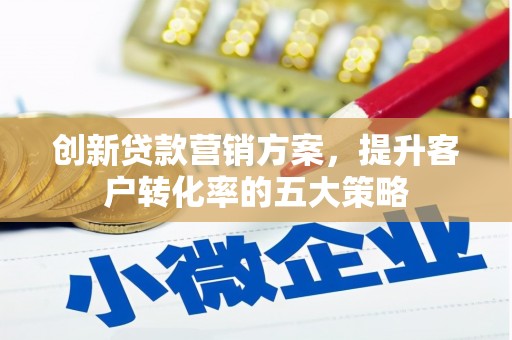 青冈创新贷款营销方案，提升客户转化率的五大策略