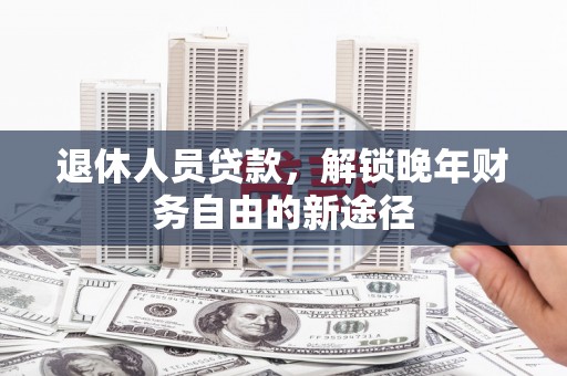 青冈退休人员贷款，解锁晚年财务自由的新途径