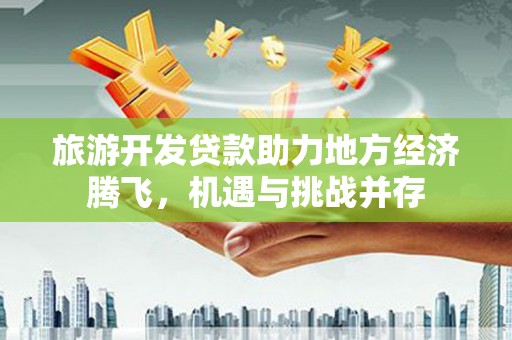 青冈旅游开发贷款助力地方经济腾飞，机遇与挑战并存