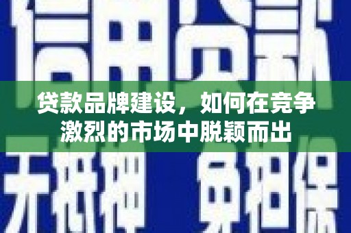 青冈贷款品牌建设，如何在竞争激烈的市场中脱颖而出