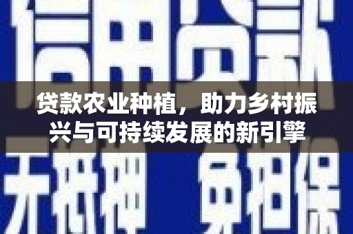青冈贷款农业种植，助力乡村振兴与可持续发展的新引擎