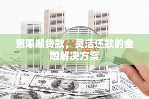 青冈宽限期贷款，灵活还款的金融解决方案