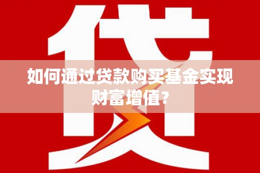 青冈如何通过贷款购买基金实现财富增值？