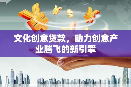 青冈文化创意贷款，助力创意产业腾飞的新引擎