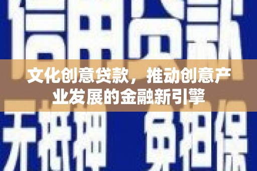 青冈文化创意贷款，推动创意产业发展的金融新引擎