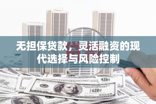 青冈无担保贷款，灵活融资的现代选择与风险控制