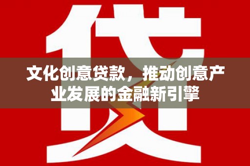 青冈文化创意贷款，推动创意产业发展的金融新引擎