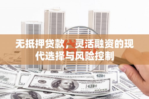 青冈无抵押贷款，灵活融资的现代选择与风险控制