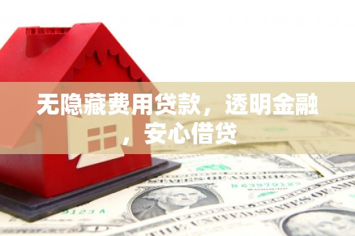 青冈无隐藏费用贷款，透明金融，安心借贷