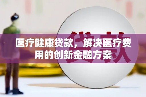 青冈医疗健康贷款，解决医疗费用的创新金融方案