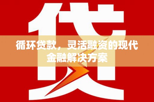 青冈循环贷款，灵活融资的现代金融解决方案