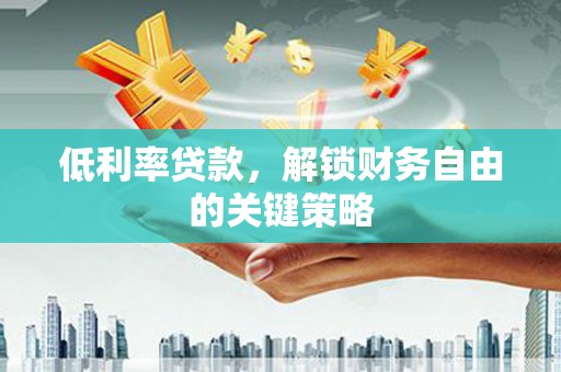 青冈低利率贷款，解锁财务自由的关键策略