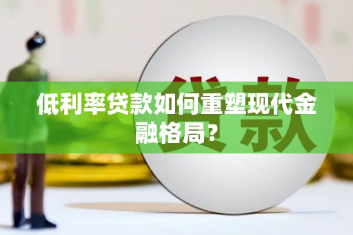 青冈低利率贷款如何重塑现代金融格局？