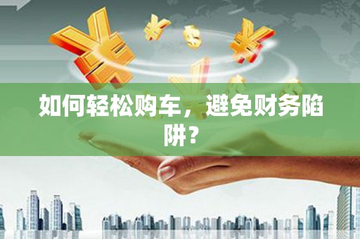 青冈如何轻松购车，避免财务陷阱？