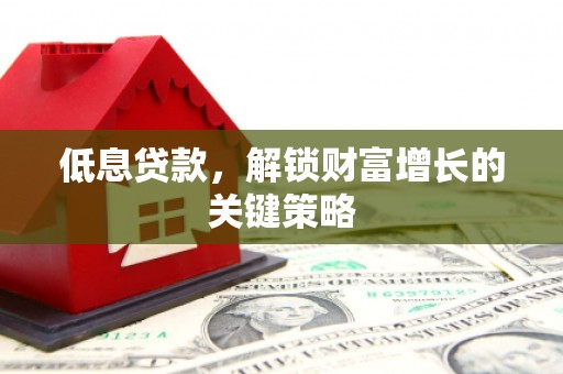 青冈低息贷款，解锁财富增长的关键策略