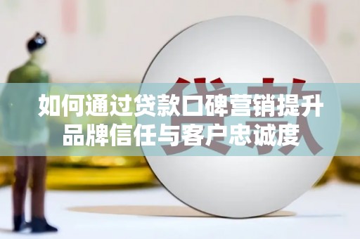 青冈如何通过贷款口碑营销提升品牌信任与客户忠诚度