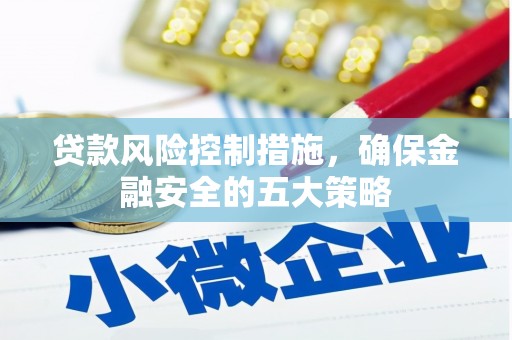 青冈贷款风险控制措施，确保金融安全的五大策略