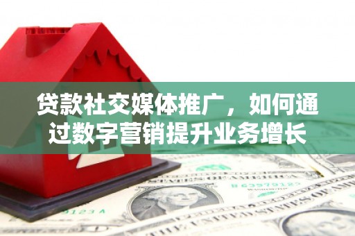 青冈贷款社交媒体推广，如何通过数字营销提升业务增长