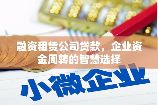 青冈融资租赁公司贷款，企业资金周转的智慧选择