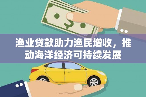 青冈渔业贷款助力渔民增收，推动海洋经济可持续发展