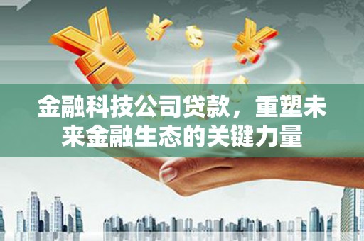 青冈金融科技公司贷款，重塑未来金融生态的关键力量