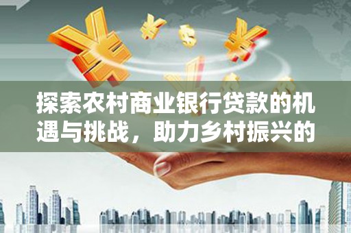 青冈探索农村商业银行贷款的机遇与挑战，助力乡村振兴的金融引擎