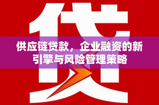 青冈供应链贷款，企业融资的新引擎与风险管理策略