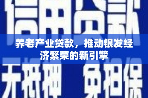 青冈养老产业贷款，推动银发经济繁荣的新引擎