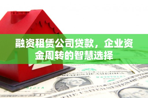 青冈融资租赁公司贷款，企业资金周转的智慧选择