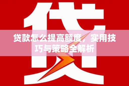 青冈贷款怎么提高额度，实用技巧与策略全解析