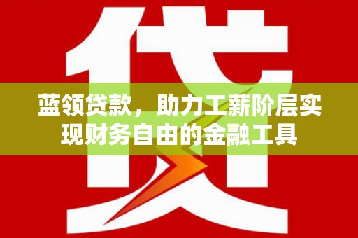 青冈蓝领贷款，助力工薪阶层实现财务自由的金融工具