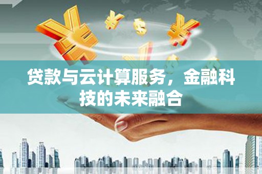 青冈贷款与云计算服务，金融科技的未来融合