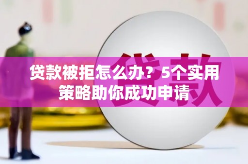 青冈贷款被拒怎么办？5个实用策略助你成功申请