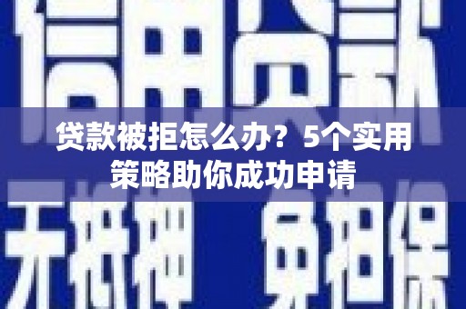 青冈贷款被拒怎么办？5个实用策略助你成功申请