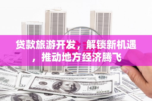 青冈贷款旅游开发，解锁新机遇，推动地方经济腾飞