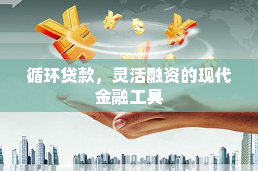 青冈循环贷款，灵活融资的现代金融工具
