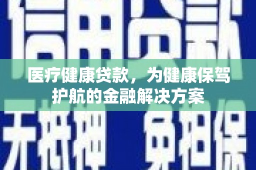 青冈医疗健康贷款，为健康保驾护航的金融解决方案