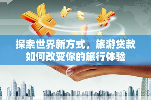 青冈探索世界新方式，旅游贷款如何改变你的旅行体验