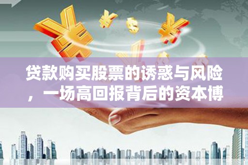 青冈贷款购买股票的诱惑与风险，一场高回报背后的资本博弈