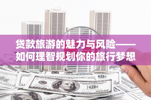 青冈贷款旅游的魅力与风险——如何理智规划你的旅行梦想