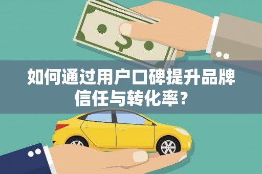 青冈如何通过用户口碑提升品牌信任与转化率？