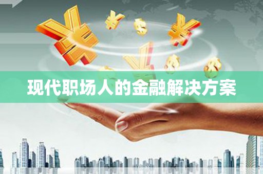 青冈现代职场人的金融解决方案