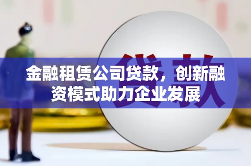 青冈金融租赁公司贷款，创新融资模式助力企业发展